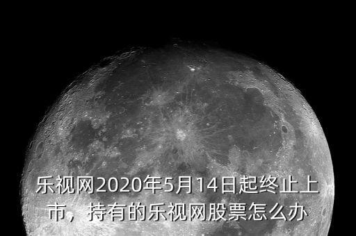 樂視網(wǎng)2020年5月14日起終止上市，持有的樂視網(wǎng)股票怎么辦