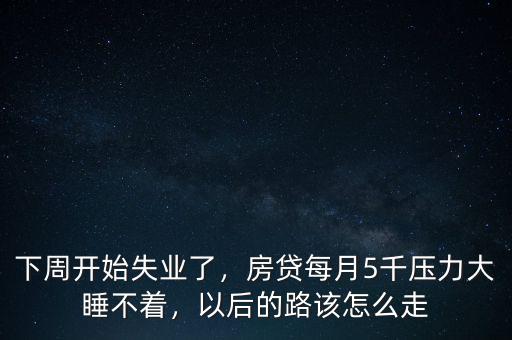 下周開始失業(yè)了，房貸每月5千壓力大睡不著，以后的路該怎么走