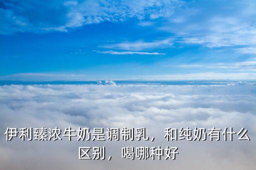 伊利臻濃牛奶是調(diào)制乳，和純奶有什么區(qū)別，喝哪種好