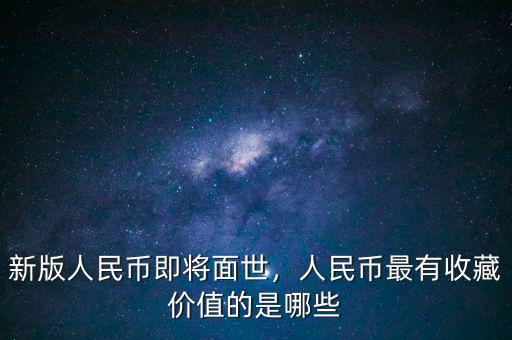 新版人民幣即將面世，人民幣最有收藏價(jià)值的是哪些