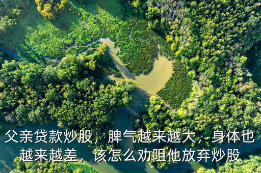 父親貸款炒股，脾氣越來越大，身體也越來越差，該怎么勸阻他放棄炒股