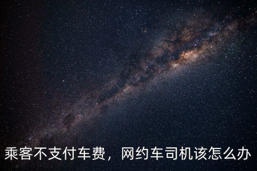 乘客不支付車費(fèi)，網(wǎng)約車司機(jī)該怎么辦