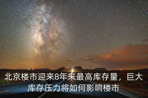 北京樓市迎來8年來最高庫存量，巨大庫存壓力將如何影響樓市