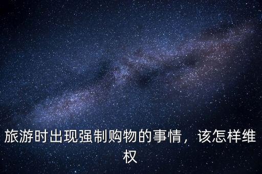 旅游時出現(xiàn)強制購物的事情，該怎樣維權
