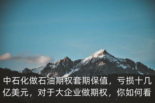 中石化做石油期權(quán)套期保值，虧損十幾億美元，對于大企業(yè)做期權(quán)，你如何看