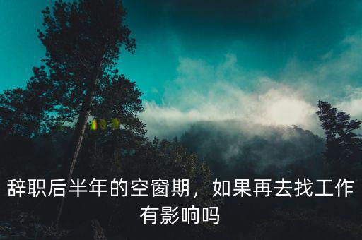 辭職后半年的空窗期，如果再去找工作有影響嗎
