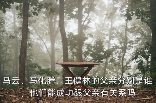 馬云、馬化騰、王健林的父親分別是誰，他們能成功跟父親有關(guān)系嗎