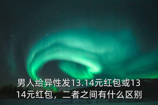 男人給異性發(fā)13.14元紅包或1314元紅包，二者之間有什么區(qū)別