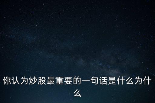 你認(rèn)為炒股最重要的一句話(huà)是什么為什么