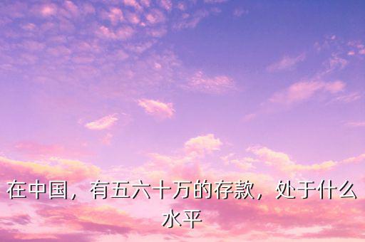 在中國，有五六十萬的存款，處于什么水平