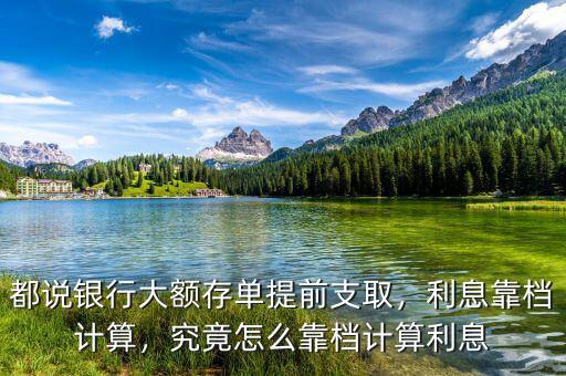 都說銀行大額存單提前支取，利息靠檔計(jì)算，究竟怎么靠檔計(jì)算利息