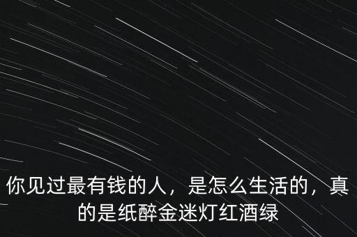 你見(jiàn)過(guò)最有錢(qián)的人，是怎么生活的，真的是紙醉金迷燈紅酒綠