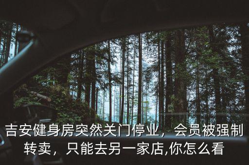 吉安健身房突然關(guān)門停業(yè)，會員被強制轉(zhuǎn)賣，只能去另一家店,你怎么看