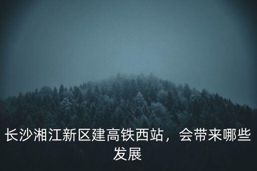 長沙湘江新區(qū)建高鐵西站，會帶來哪些發(fā)展