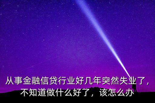 從事金融信貸行業(yè)好幾年突然失業(yè)了，不知道做什么好了，該怎么辦