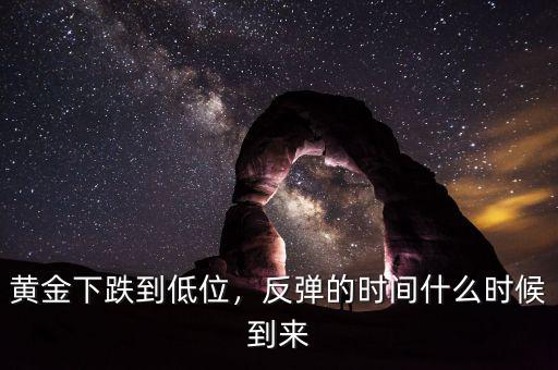黃金下跌到低位，反彈的時間什么時候到來