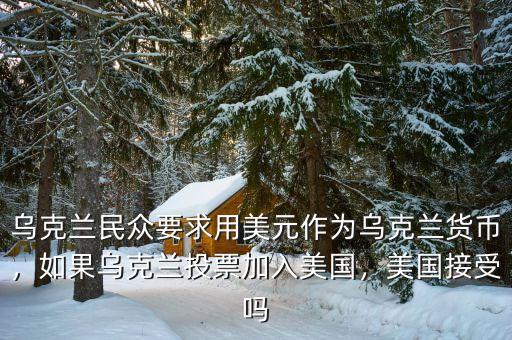 烏克蘭民眾要求用美元作為烏克蘭貨幣，如果烏克蘭投票加入美國(guó)，美國(guó)接受嗎