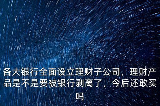各大銀行全面設(shè)立理財(cái)子公司，理財(cái)產(chǎn)品是不是要被銀行剝離了，今后還敢買嗎