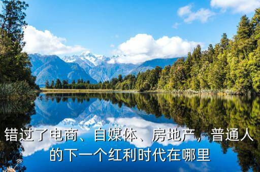 錯(cuò)過了電商、自媒體、房地產(chǎn)，普通人的下一個(gè)紅利時(shí)代在哪里