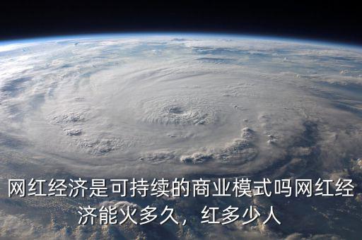 網(wǎng)紅經(jīng)濟(jì)是可持續(xù)的商業(yè)模式嗎網(wǎng)紅經(jīng)濟(jì)能火多久，紅多少人