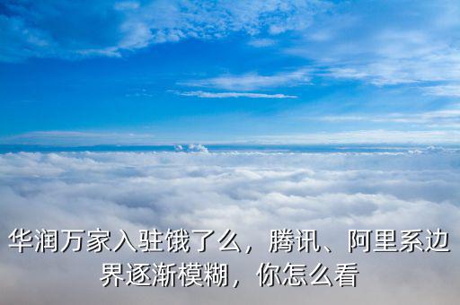 華潤萬家入駐餓了么，騰訊、阿里系邊界逐漸模糊，你怎么看