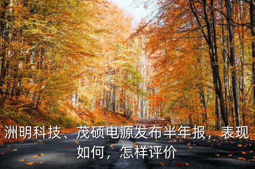 洲明科技、茂碩電源發(fā)布半年報(bào)，表現(xiàn)如何，怎樣評(píng)價(jià)