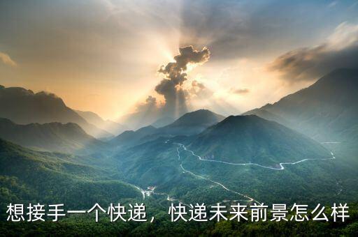 想接手一個(gè)快遞，快遞未來(lái)前景怎么樣