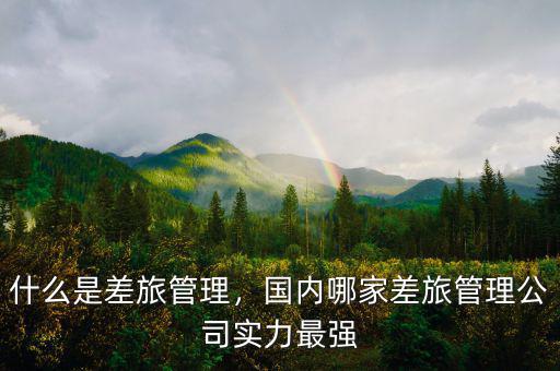 什么是差旅管理，國(guó)內(nèi)哪家差旅管理公司實(shí)力最強(qiáng)