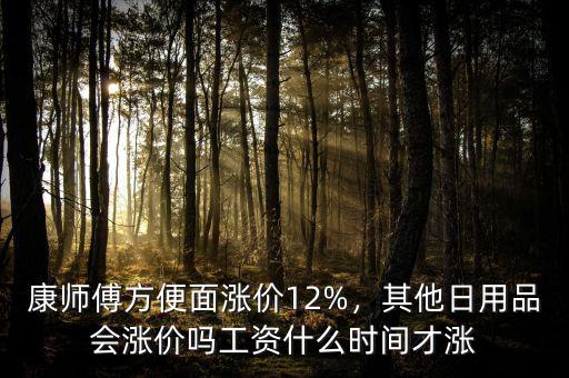康師傅方便面漲價(jià)12%，其他日用品會(huì)漲價(jià)嗎工資什么時(shí)間才漲