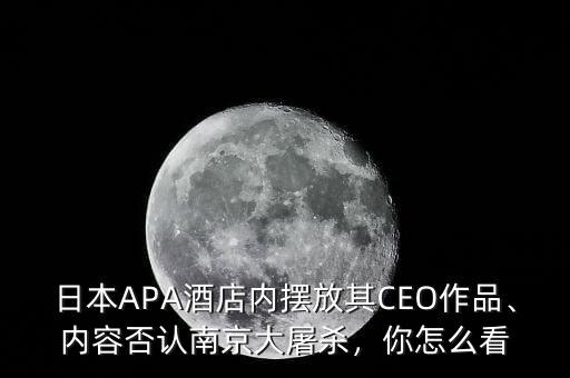 日本APA酒店內(nèi)擺放其CEO作品、內(nèi)容否認南京大屠殺，你怎么看