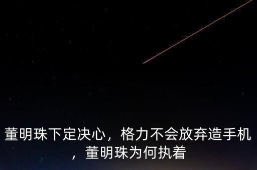 董明珠下定決心，格力不會放棄造手機，董明珠為何執(zhí)著