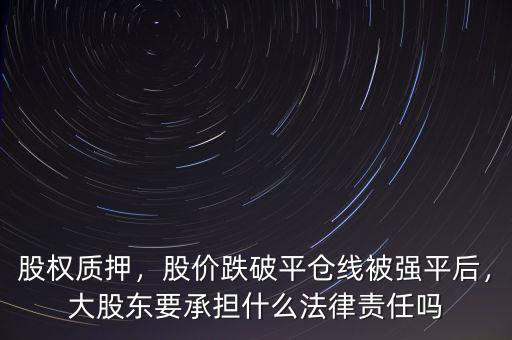 股權(quán)質(zhì)押，股價跌破平倉線被強平后，大股東要承擔什么法律責任嗎