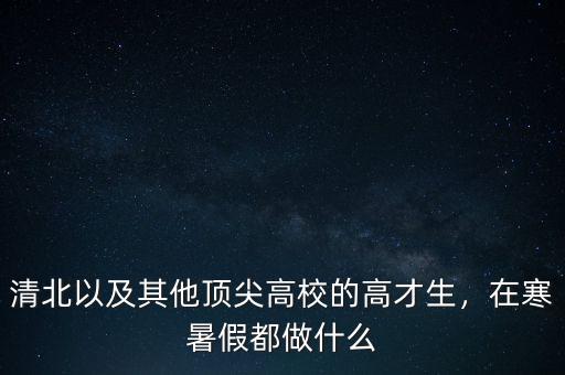 清北以及其他頂尖高校的高才生，在寒暑假都做什么