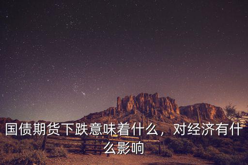 國債期貨下跌意味著什么，對經(jīng)濟有什么影響