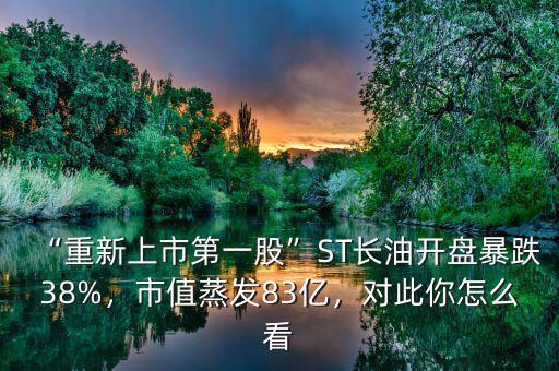 “重新上市第一股”ST長油開盤暴跌38%，市值蒸發(fā)83億，對此你怎么看