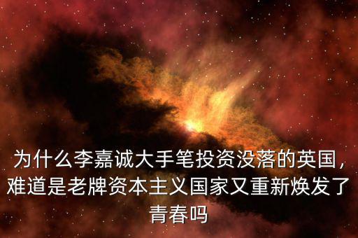 為什么李嘉誠(chéng)大手筆投資沒落的英國(guó)，難道是老牌資本主義國(guó)家又重新煥發(fā)了青春?jiǎn)? class=