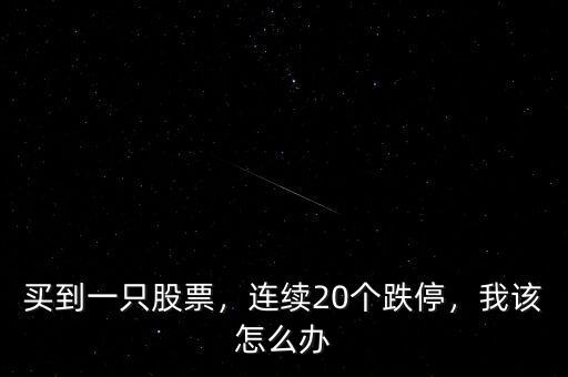 買到一只股票，連續(xù)20個(gè)跌停，我該怎么辦