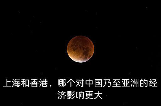 上海和香港，哪個對中國乃至亞洲的經(jīng)濟(jì)影響更大