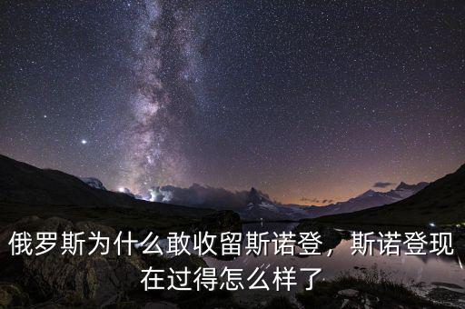 俄羅斯為什么敢收留斯諾登，斯諾登現(xiàn)在過得怎么樣了