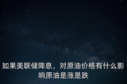 如果美聯(lián)儲降息，對原油價格有什么影響原油是漲是跌