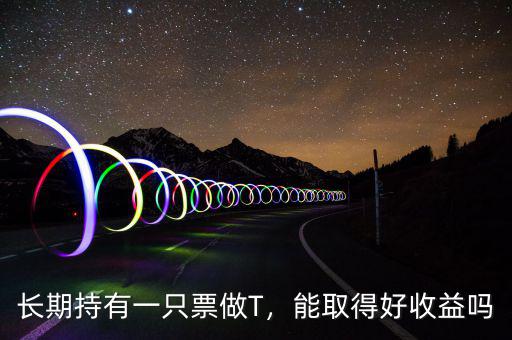長(zhǎng)期持有一只票做T，能取得好收益嗎
