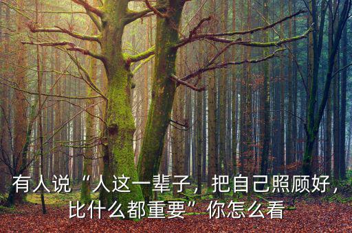 有人說“人這一輩子，把自己照顧好，比什么都重要”你怎么看