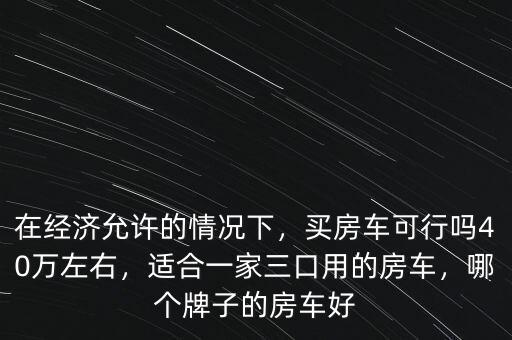 在經濟允許的情況下，買房車可行嗎40萬左右，適合一家三口用的房車，哪個牌子的房車好
