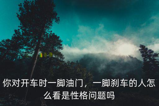 你對(duì)開車時(shí)一腳油門，一腳剎車的人怎么看是性格問題嗎