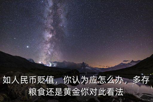 如人民幣貶值，你認為應怎么辦，多存糧食還是黃金你對此看法