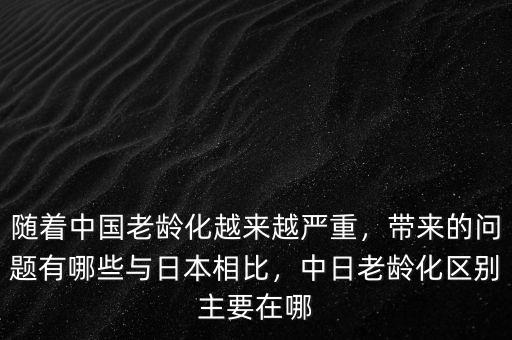 隨著中國老齡化越來越嚴重，帶來的問題有哪些與日本相比，中日老齡化區(qū)別主要在哪