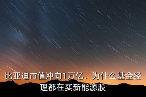 比亞迪市值沖向1萬億，為什么基金經(jīng)理都在買新能源股