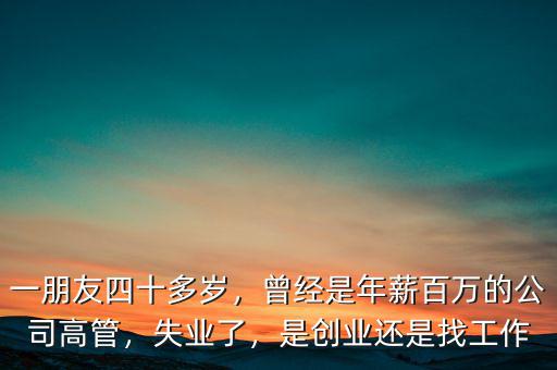 一朋友四十多歲，曾經(jīng)是年薪百萬(wàn)的公司高管，失業(yè)了，是創(chuàng)業(yè)還是找工作