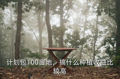 計(jì)劃包100畝地，搞什么種植收益比較高
