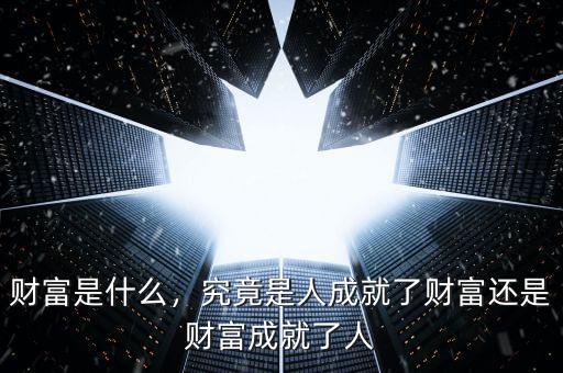 財富是什么，究竟是人成就了財富還是財富成就了人